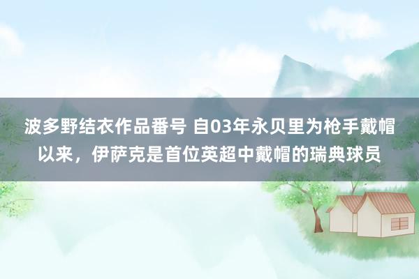 波多野结衣作品番号 自03年永贝里为枪手戴帽以来，伊萨克是首位英超中戴帽的瑞典球员