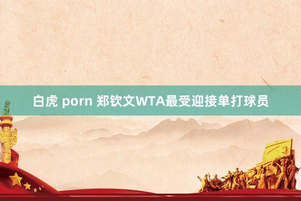 白虎 porn 郑钦文WTA最受迎接单打球员