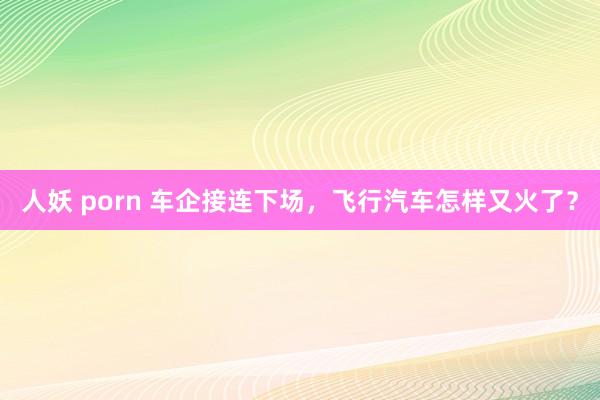 人妖 porn 车企接连下场，飞行汽车怎样又火了？