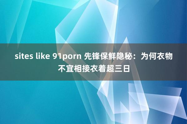 sites like 91porn 先锋保鲜隐秘：为何衣物不宜相接衣着超三日