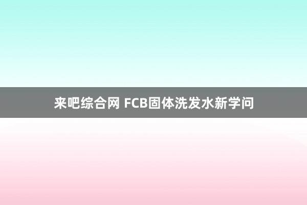 来吧综合网 FCB固体洗发水新学问