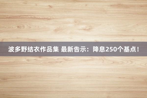 波多野结衣作品集 最新告示：降息250个基点！