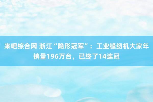 来吧综合网 浙江“隐形冠军”：工业缝纫机大家年销量196万台，已终了14连冠