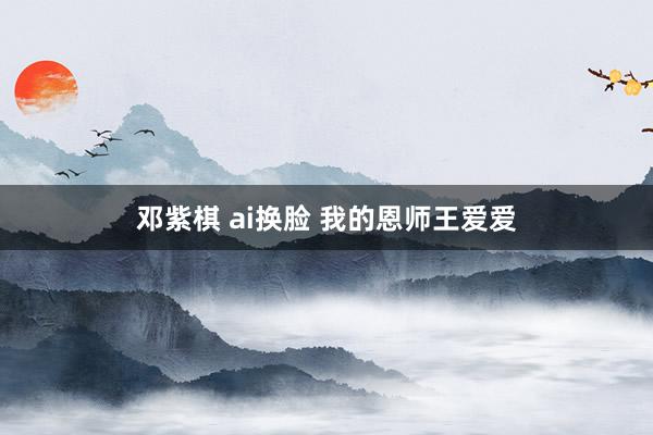 邓紫棋 ai换脸 我的恩师王爱爱