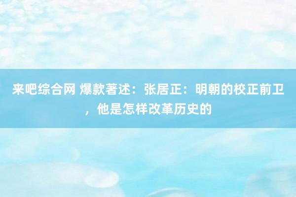 来吧综合网 爆款著述：张居正：明朝的校正前卫，他是怎样改革历史的