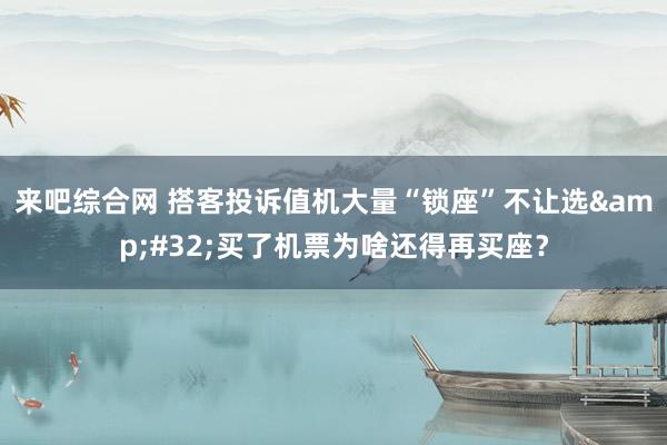 来吧综合网 搭客投诉值机大量“锁座”不让选&#32;买了机票为啥还得再买座？