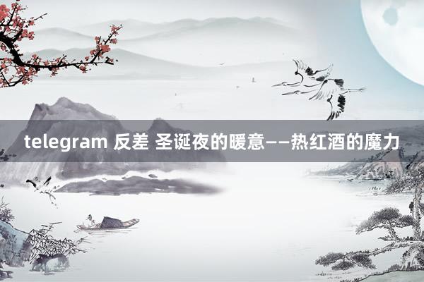 telegram 反差 圣诞夜的暖意——热红酒的魔力