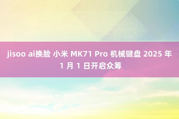 jisoo ai换脸 小米 MK71 Pro 机械键盘 2025 年 1 月 1 日开启众筹