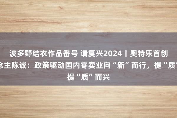 波多野结衣作品番号 请复兴2024丨奥特乐首创东说念主陈诚：政策驱动国内零卖业向“新”而行，提“质”而兴