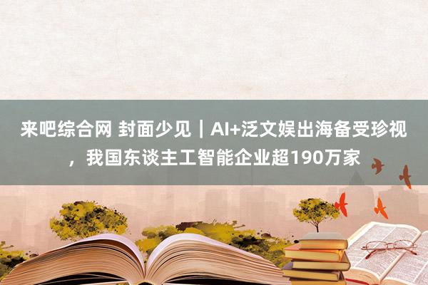 来吧综合网 封面少见｜AI+泛文娱出海备受珍视，我国东谈主工智能企业超190万家