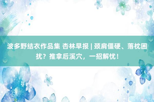 波多野结衣作品集 杏林早报 | 颈肩僵硬、落枕困扰？推拿后溪穴，一招解忧！