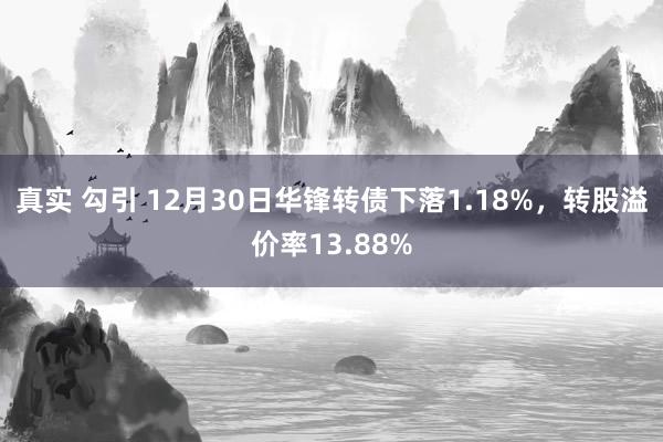 真实 勾引 12月30日华锋转债下落1.18%，转股溢价率13.88%