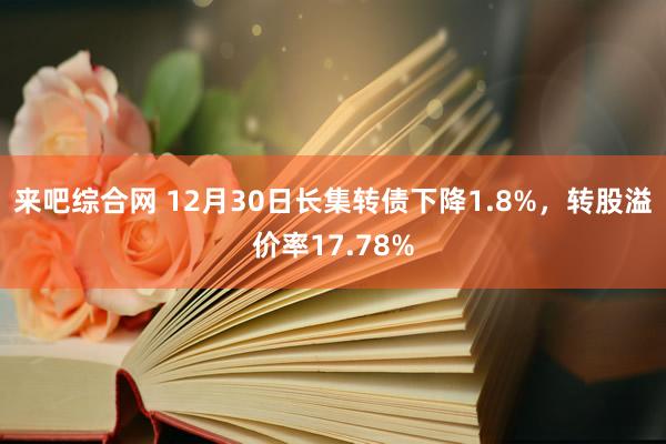 来吧综合网 12月30日长集转债下降1.8%，转股溢价率17.78%