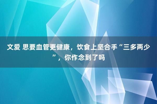 文爱 思要血管更健康，饮食上坚合手“三多两少”，你作念到了吗