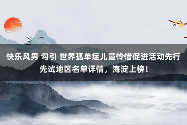 快乐风男 勾引 世界孤单症儿童怜惜促进活动先行先试地区名单详情，海淀上榜！