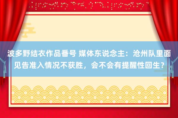 波多野结衣作品番号 媒体东说念主：沧州队里面见告准入情况不获胜，会不会有提醒性回生？