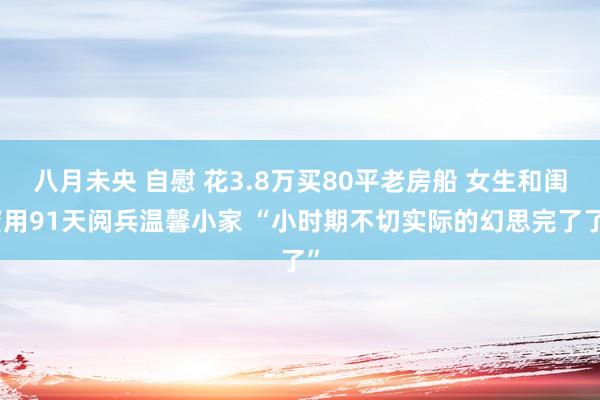 八月未央 自慰 花3.8万买80平老房船 女生和闺蜜用91天阅兵温馨小家 “小时期不切实际的幻思完了了”