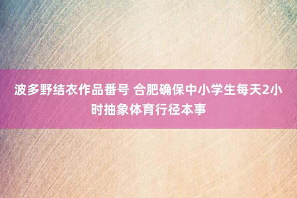 波多野结衣作品番号 合肥确保中小学生每天2小时抽象体育行径本事