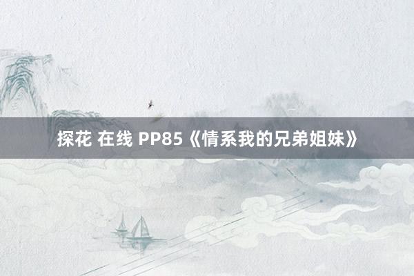 探花 在线 PP85《情系我的兄弟姐妹》