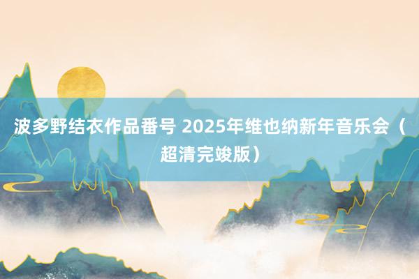 波多野结衣作品番号 2025年维也纳新年音乐会（超清完竣版）