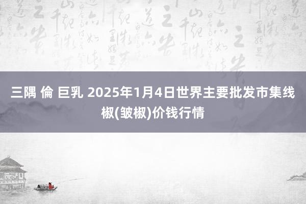 三隅 倫 巨乳 2025年1月4日世界主要批发市集线椒(皱椒)价钱行情