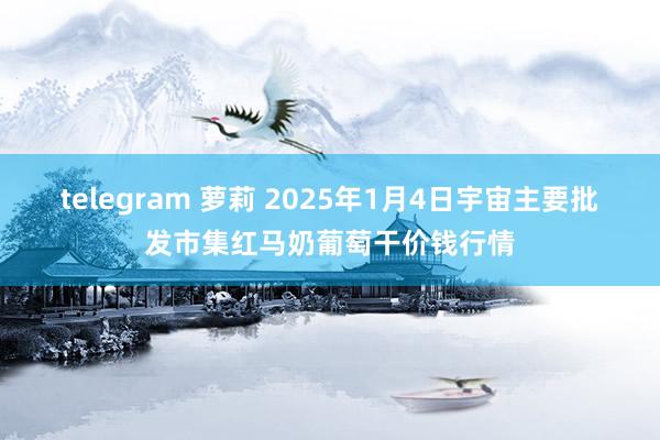 telegram 萝莉 2025年1月4日宇宙主要批发市集红马奶葡萄干价钱行情