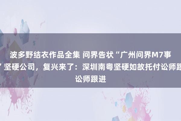 波多野结衣作品全集 问界告状“广州问界M7事故”坚硬公司，复兴来了：深圳南粤坚硬如故托付讼师跟进