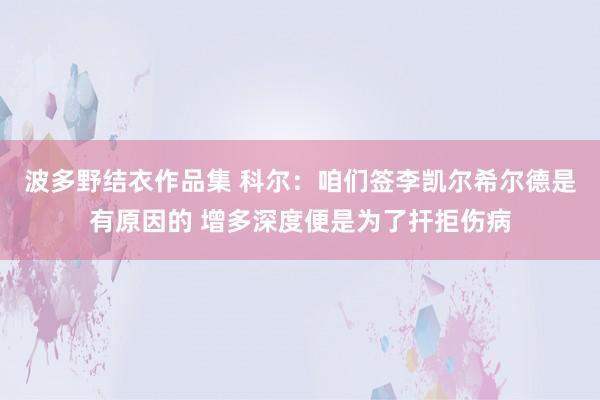 波多野结衣作品集 科尔：咱们签李凯尔希尔德是有原因的 增多深度便是为了扞拒伤病