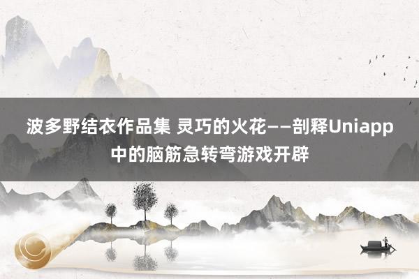 波多野结衣作品集 灵巧的火花——剖释Uniapp中的脑筋急转弯游戏开辟