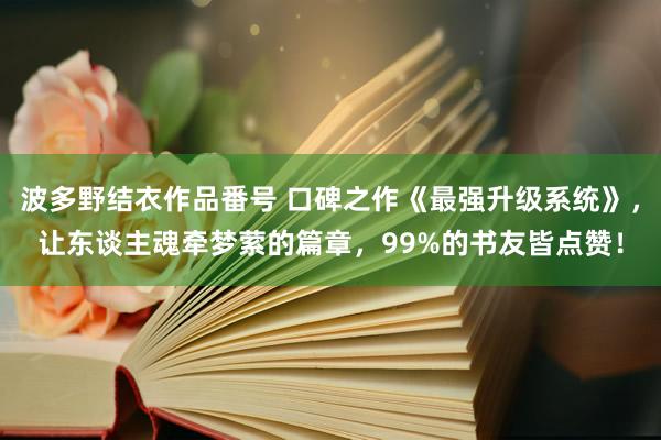 波多野结衣作品番号 口碑之作《最强升级系统》，让东谈主魂牵梦萦的篇章，99%的书友皆点赞！