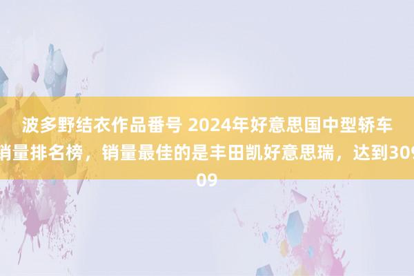 波多野结衣作品番号 2024年好意思国中型轿车销量排名榜，销量最佳的是丰田凯好意思瑞，达到309