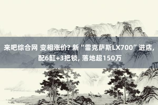 来吧综合网 变相涨价? 新“雷克萨斯LX700”进店， 配6缸+3把锁， 落地超150万