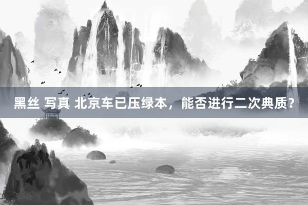 黑丝 写真 北京车已压绿本，能否进行二次典质？