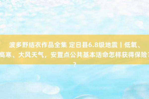 波多野结衣作品全集 定日县6.8级地震丨低氧、高寒、大风天气，安置点公共基本活命怎样获得保险？