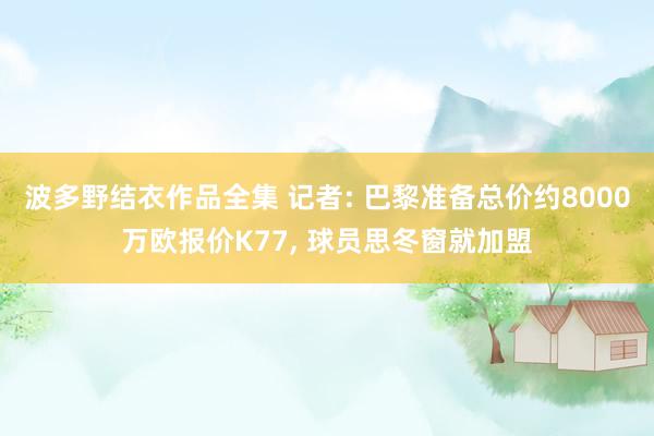 波多野结衣作品全集 记者: 巴黎准备总价约8000万欧报价K77， 球员思冬窗就加盟