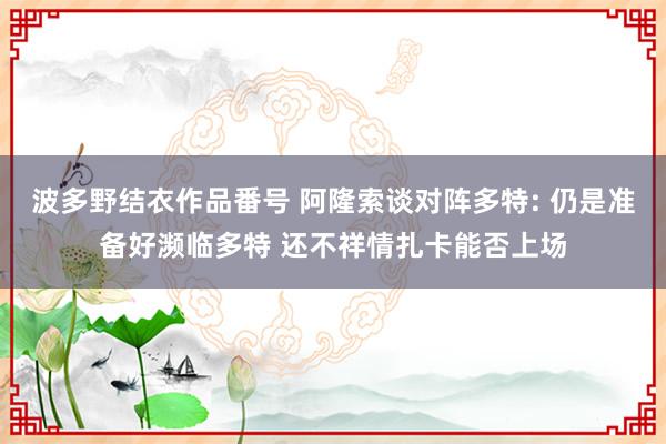 波多野结衣作品番号 阿隆索谈对阵多特: 仍是准备好濒临多特 还不祥情扎卡能否上场