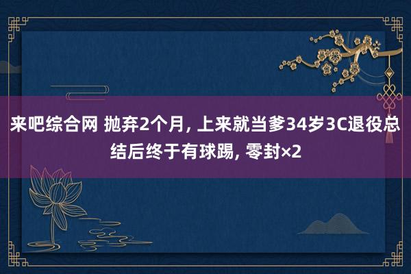 来吧综合网 抛弃2个月， 上来就当爹34岁3C退役总结后终于有球踢， 零封×2