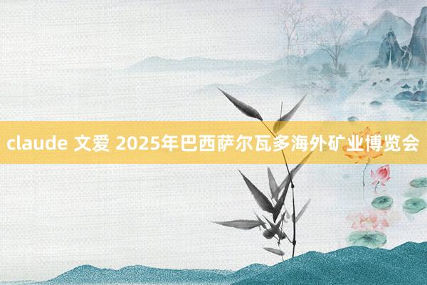 claude 文爱 2025年巴西萨尔瓦多海外矿业博览会