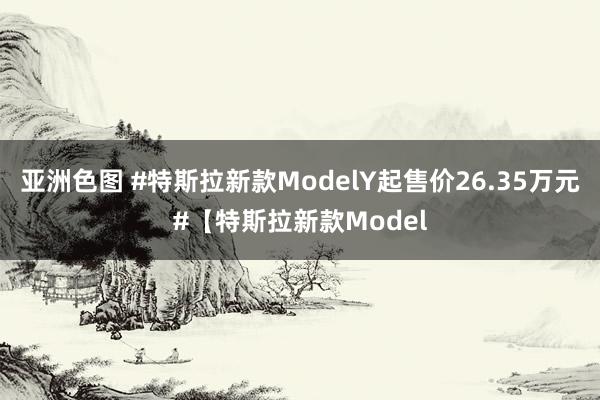 亚洲色图 #特斯拉新款ModelY起售价26.35万元#【特斯拉新款Model