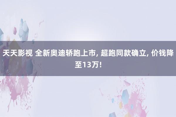 天天影视 全新奥迪轿跑上市， 超跑同款确立， 价钱降至13万!