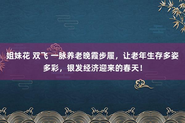 姐妹花 双飞 一脉养老晚霞步履，让老年生存多姿多彩，银发经济迎来的春天！