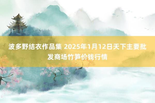 波多野结衣作品集 2025年1月12日天下主要批发商场竹笋价钱行情