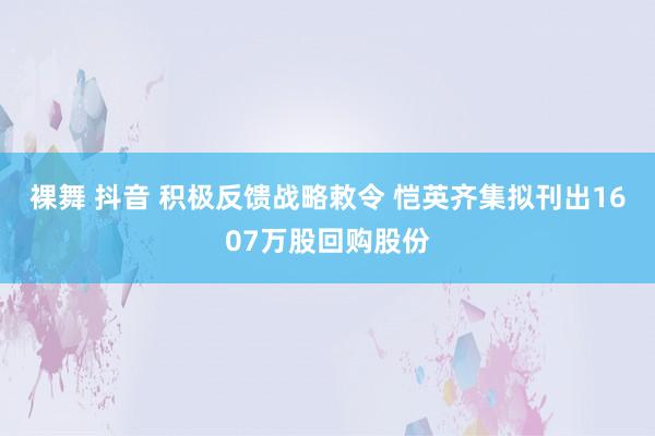 裸舞 抖音 积极反馈战略敕令 恺英齐集拟刊出1607万股回购股份