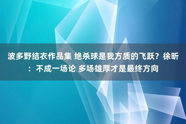 波多野结衣作品集 绝杀球是我方质的飞跃？徐昕：不成一场论 多场雄厚才是最终方向