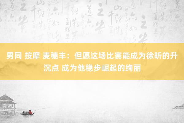 男同 按摩 麦穗丰：但愿这场比赛能成为徐昕的升沉点 成为他稳步崛起的绚丽