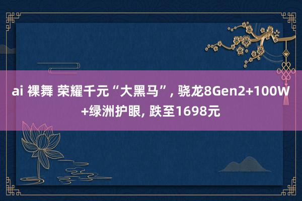 ai 裸舞 荣耀千元“大黑马”， 骁龙8Gen2+100W+绿洲护眼， 跌至1698元