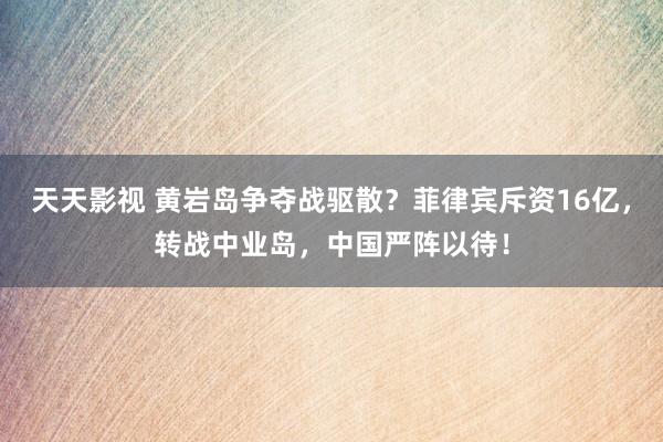 天天影视 黄岩岛争夺战驱散？菲律宾斥资16亿，转战中业岛，中国严阵以待！