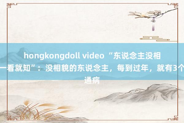 hongkongdoll video “东说念主没相貌，一看就知”：没相貌的东说念主，每到过年，就有3个通病