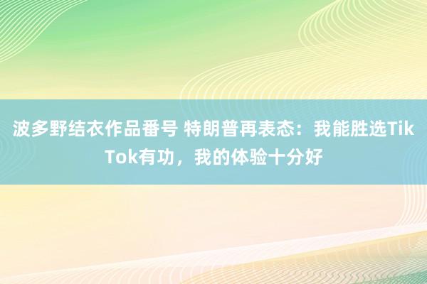 波多野结衣作品番号 特朗普再表态：我能胜选TikTok有功，我的体验十分好