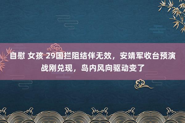 自慰 女孩 29国拦阻结伴无效，安靖军收台预演战刚兑现，岛内风向驱动变了